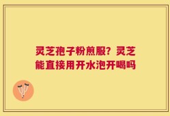 灵芝孢子粉煎服？灵芝能直接用开水泡开喝吗