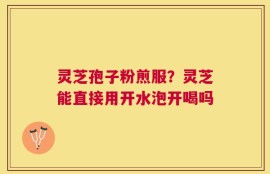 灵芝孢子粉煎服？灵芝能直接用开水泡开喝吗