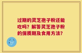 过期的灵芝孢子粉还能吃吗？解答灵芝孢子粉的保质期及食用方法？