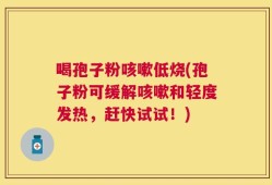 喝孢子粉咳嗽低烧(孢子粉可缓解咳嗽和轻度发热，赶快试试！)
