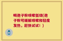 喝孢子粉咳嗽低烧(孢子粉可缓解咳嗽和轻度发热，赶快试试！)