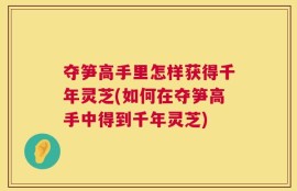 夺笋高手里怎样获得千年灵芝(如何在夺笋高手中得到千年灵芝)