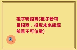 孢子粉招商(孢子粉项目招商，投资未来能源前景不可估量)