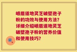峨眉道地灵芝破壁孢子粉的功效与使用方法？详细介绍峨眉道地灵芝破壁孢子粉的营养价值和使用技巧？