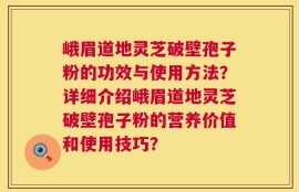 峨眉道地灵芝破壁孢子粉的功效与使用方法？详细介绍峨眉道地灵芝破壁孢子粉的营养价值和使用技巧？