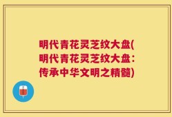 明代青花灵芝纹大盘(明代青花灵芝纹大盘：传承中华文明之精髓)