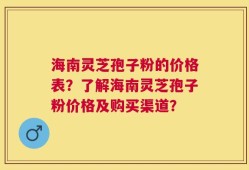 海南灵芝孢子粉的价格表？了解海南灵芝孢子粉价格及购买渠道？