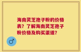 海南灵芝孢子粉的价格表？了解海南灵芝孢子粉价格及购买渠道？
