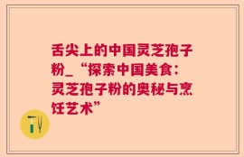 舌尖上的中国灵芝孢子粉_“探索中国美食：灵芝孢子粉的奥秘与烹饪艺术”