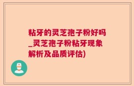 粘牙的灵芝孢子粉好吗_灵芝孢子粉粘牙现象解析及品质评估)