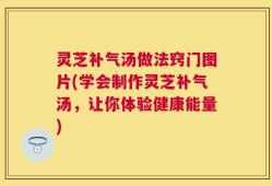 灵芝补气汤做法窍门图片(学会制作灵芝补气汤，让你体验健康能量)