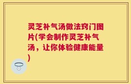 灵芝补气汤做法窍门图片(学会制作灵芝补气汤，让你体验健康能量)