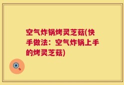 空气炸锅烤灵芝菇(快手做法：空气炸锅上手的烤灵芝菇)