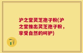 沪之堂灵芝孢子粉(沪之堂推出灵芝孢子粉，享受自然的呵护)