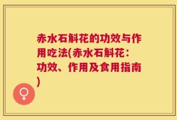 赤水石斛花的功效与作用吃法(赤水石斛花：功效、作用及食用指南)