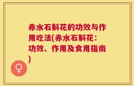 赤水石斛花的功效与作用吃法(赤水石斛花：功效、作用及食用指南)
