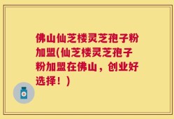 佛山仙芝楼灵芝孢子粉加盟(仙芝楼灵芝孢子粉加盟在佛山，创业好选择！)