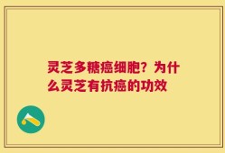 灵芝多糖癌细胞？为什么灵芝有抗癌的功效