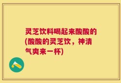 灵芝饮料喝起来酸酸的(酸酸的灵芝饮，神清气爽来一杯)