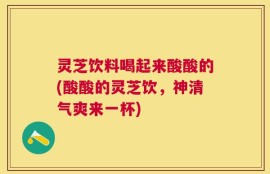 灵芝饮料喝起来酸酸的(酸酸的灵芝饮，神清气爽来一杯)