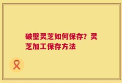 破壁灵芝如何保存？灵芝加工保存方法