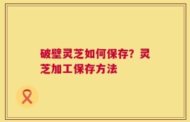 破壁灵芝如何保存？灵芝加工保存方法