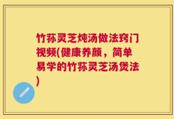 竹荪灵芝炖汤做法窍门视频(健康养颜，简单易学的竹荪灵芝汤煲法)