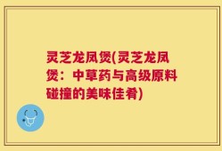 灵芝龙凤煲(灵芝龙凤煲：中草药与高级原料碰撞的美味佳肴)