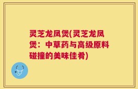 灵芝龙凤煲(灵芝龙凤煲：中草药与高级原料碰撞的美味佳肴)
