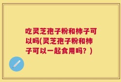 吃灵芝孢子粉和柿子可以吗(灵芝孢子粉和柿子可以一起食用吗？)