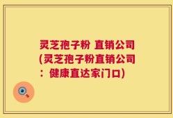 灵芝孢子粉 直销公司(灵芝孢子粉直销公司：健康直达家门口)