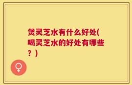 煲灵芝水有什么好处(喝灵芝水的好处有哪些？)