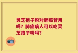灵芝孢子粉对肺癌管用吗？肺癌病人可以吃灵芝孢子粉吗？