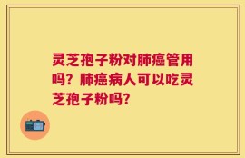 灵芝孢子粉对肺癌管用吗？肺癌病人可以吃灵芝孢子粉吗？