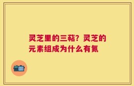 灵芝里的三萜？灵芝的元素组成为什么有氮