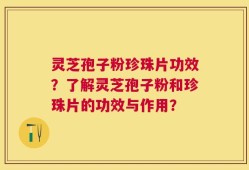 灵芝孢子粉珍珠片功效？了解灵芝孢子粉和珍珠片的功效与作用？