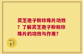 灵芝孢子粉珍珠片功效？了解灵芝孢子粉和珍珠片的功效与作用？