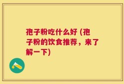 孢子粉吃什么好 (孢子粉的饮食推荐，来了解一下)