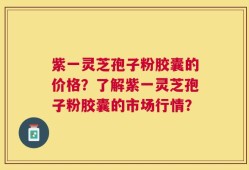 紫一灵芝孢子粉胶囊的价格？了解紫一灵芝孢子粉胶囊的市场行情？