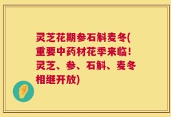 灵芝花期参石斛麦冬(重要中药材花季来临！灵芝、参、石斛、麦冬相继开放)