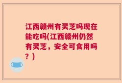 江西赣州有灵芝吗现在能吃吗(江西赣州仍然有灵芝，安全可食用吗？)