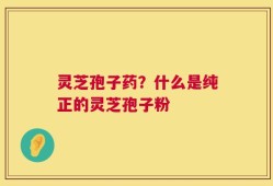 灵芝孢子药？什么是纯正的灵芝孢子粉