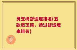 灵芝椅舒适度排名(五款灵芝椅，透过舒适度来排名)