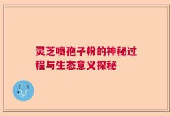 灵芝喷孢子粉的神秘过程与生态意义探秘