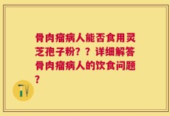 骨肉瘤病人能否食用灵芝孢子粉？？详细解答骨肉瘤病人的饮食问题？