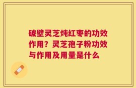 破壁灵芝炖红枣的功效作用？灵芝孢子粉功效与作用及用量是什么