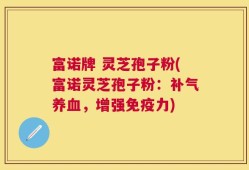 富诺牌 灵芝孢子粉(富诺灵芝孢子粉：补气养血，增强免疫力)