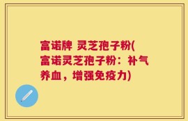 富诺牌 灵芝孢子粉(富诺灵芝孢子粉：补气养血，增强免疫力)