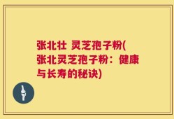 张北壮 灵芝孢子粉(张北灵芝孢子粉：健康与长寿的秘诀)