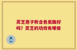 灵芝孢子粉含色氨酸好吗？灵芝的功效有哪些